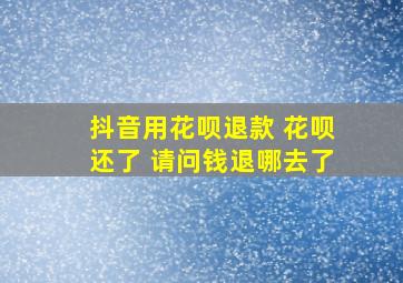 抖音用花呗退款 花呗还了 请问钱退哪去了